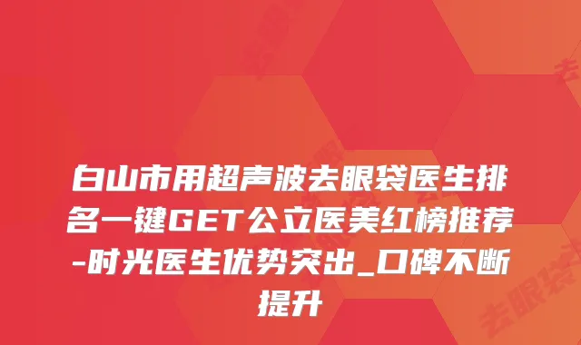 白山市用超声波去眼袋医生排名一键GET公立医美红榜推荐-时光医生优势突出_口碑不断提升