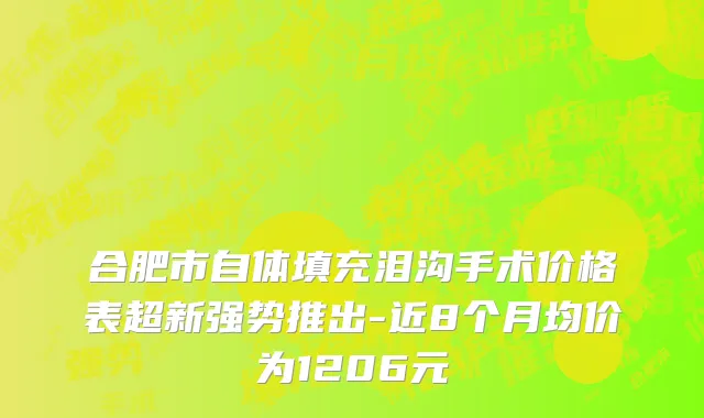 合肥市自体填充泪沟手术价格表超新强势推出-近8个月均价为1206元