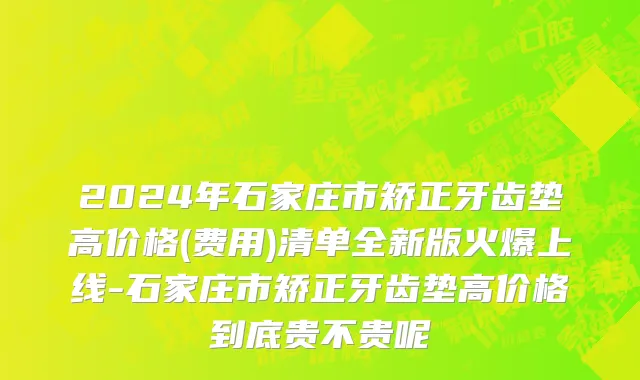 2024年石家庄市矫正牙齿垫高价格(费用)清单全新版火爆上线-石家庄市矫正牙齿垫高价格到底贵不贵呢