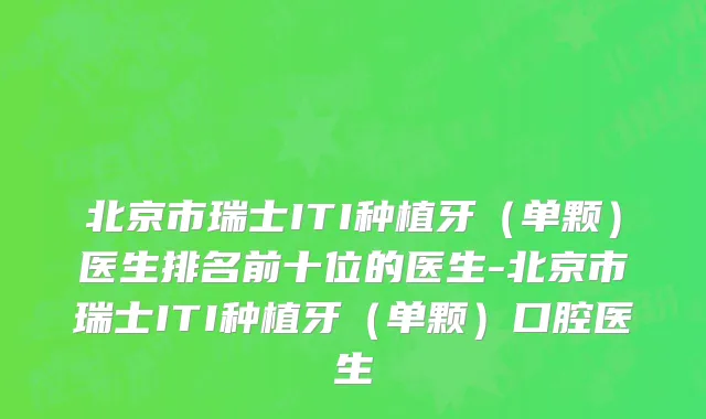 北京市瑞士ITI种植牙（单颗）医生排名前十位的医生-北京市瑞士ITI种植牙（单颗）口腔医生