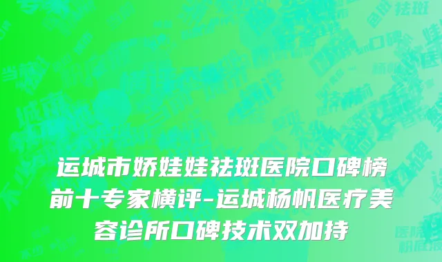 运城市娇娃娃祛斑医院口碑榜前十专家横评-运城杨帆医疗美容诊所口碑技术双加持