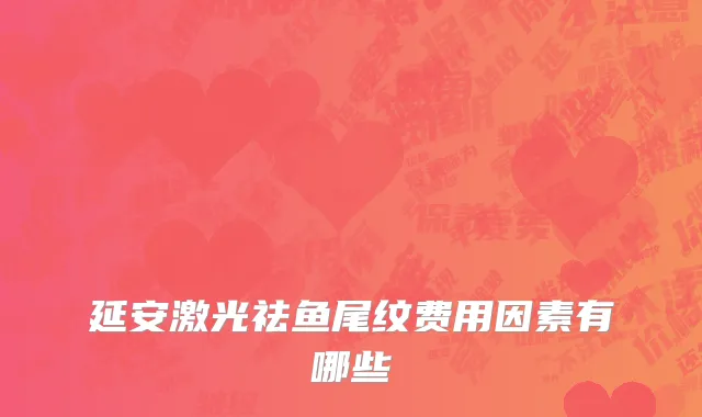 延安激光祛鱼尾纹费用因素有哪些