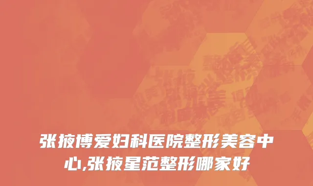 张掖博爱妇科医院整形美容中心,张掖星范整形哪家好