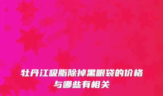 牡丹江吸脂除掉黑眼袋的价格与哪些有相关