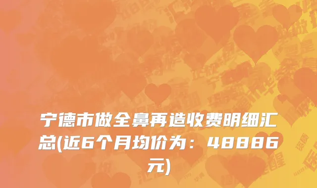 宁德市做全鼻再造收费明细汇总(近6个月均价为：48886元)