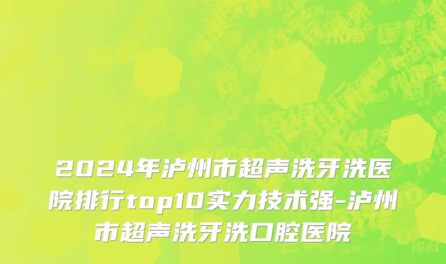 2024年泸州市超声洗牙洗医院排行top10实力技术强-泸州市超声洗牙洗口腔医院