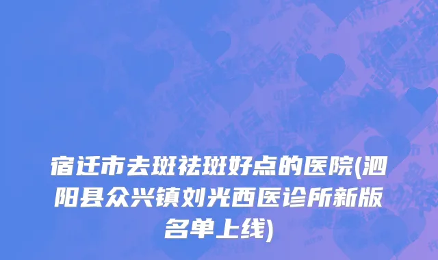 宿迁市去斑祛斑好点的医院(泗阳县众兴镇刘光西医诊所新版名单上线)
