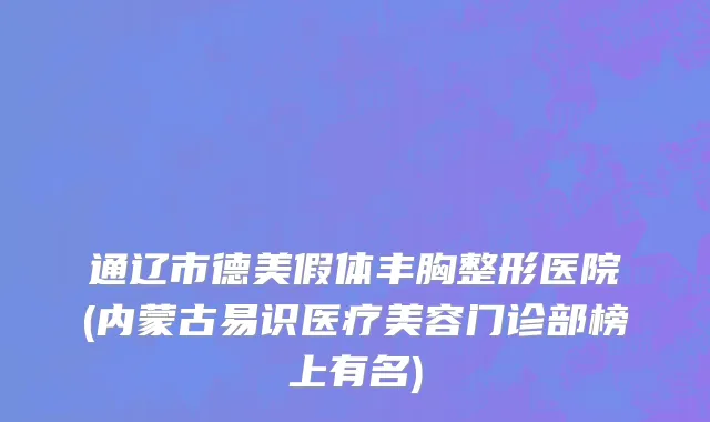 通辽市德美假体丰胸整形医院(内蒙古易识医疗美容门诊部榜上有名)
