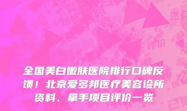 全国美白嫩肤医院排行口碑反馈！北京爱多邦医疗美容诊所资料、拿手项目评价一览