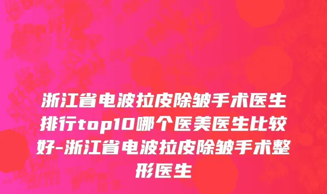 浙江省电波拉皮除皱手术医生排行top10哪个医美医生比较好-浙江省电波拉皮除皱手术整形医生