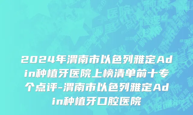 2024年渭南市以色列雅定Adin种植牙医院上榜清单前十专个点评-渭南市以色列雅定Adin种植牙口腔医院
