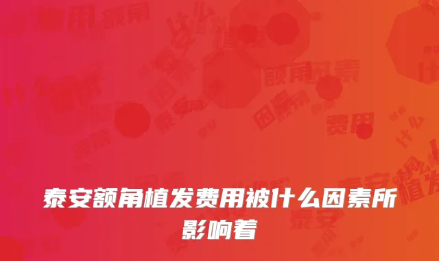 泰安额角植发费用被什么因素所影响着