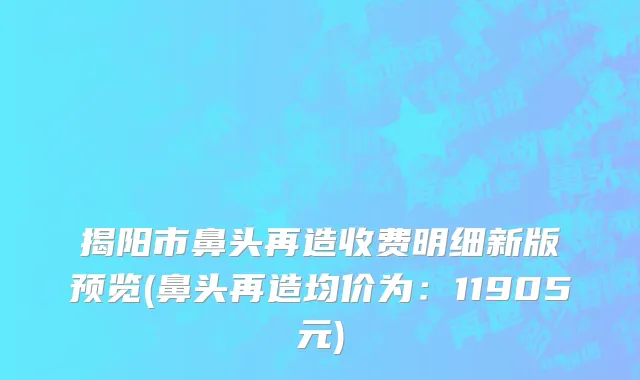 揭阳市鼻头再造收费明细新版预览(鼻头再造均价为：11905元)