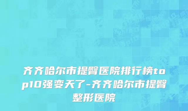 齐齐哈尔市提臀医院排行榜top10强变天了-齐齐哈尔市提臀整形医院