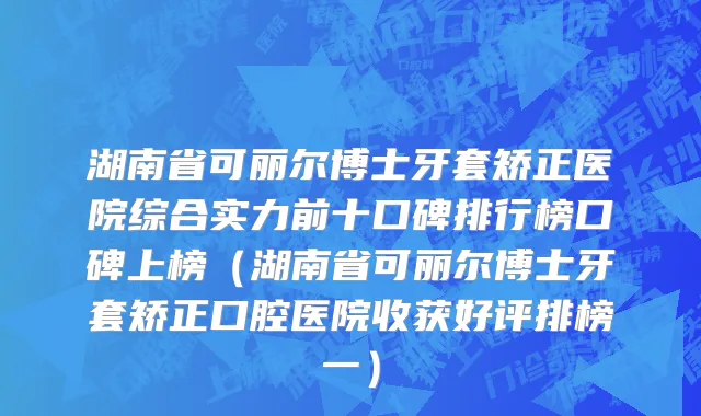 湖南省可丽尔博士牙套矫正医院综合实力前十口碑排行榜口碑上榜（湖南省可丽尔博士牙套矫正口腔医院收获好评排榜一）