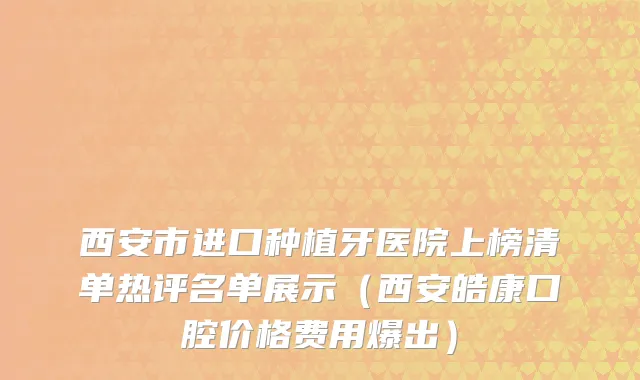 西安市进口种植牙医院上榜清单热评名单展示（西安皓康口腔价格费用爆出）