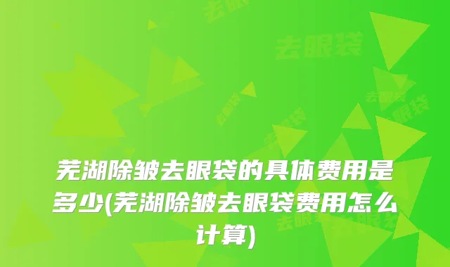 芜湖除皱去眼袋的具体费用是多少(芜湖除皱去眼袋费用怎么计算)