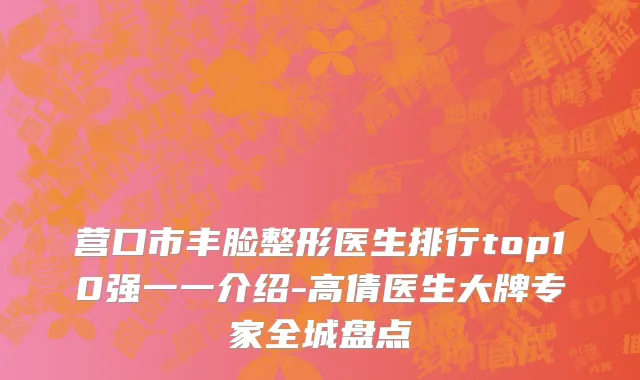 营口市丰脸整形医生排行top10强一一介绍-高倩医生大牌专家全城盘点