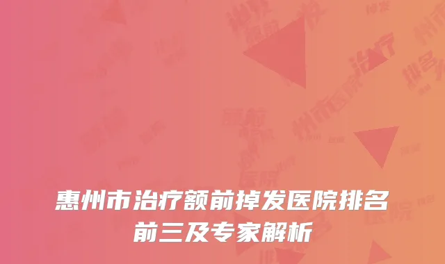惠州市治疗额前掉发医院排名前三及专家解析