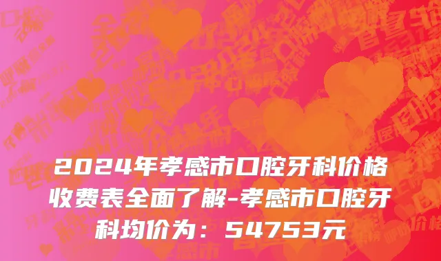 2024年孝感市口腔牙科价格收费表全面了解-孝感市口腔牙科均价为：54753元