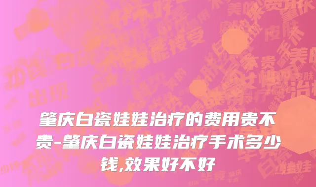 肇庆白瓷娃娃治疗的费用贵不贵-肇庆白瓷娃娃治疗手术多少钱,效果好不好