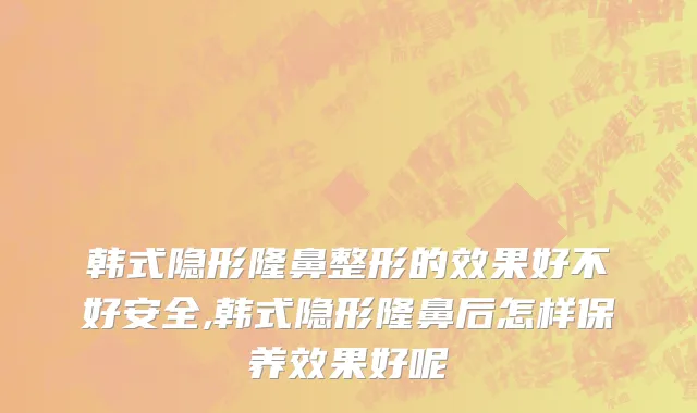 韩式隐形隆鼻整形的效果好不好安全,韩式隐形隆鼻后怎样保养效果好呢