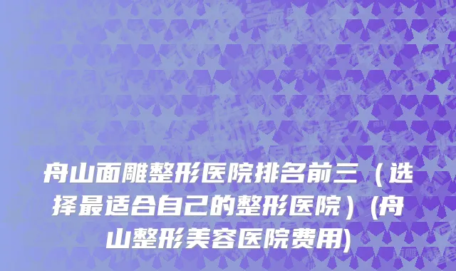 舟山面雕整形医院排名前三（选择最适合自己的整形医院）(舟山整形美容医院费用)