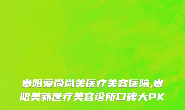 贵阳爱尚尚美医疗美容医院,贵阳美新医疗美容诊所口碑大PK