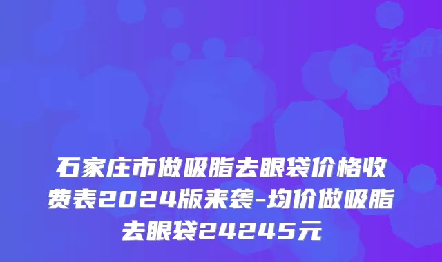 石家庄市做吸脂去眼袋价格收费表2024版来袭-均价做吸脂去眼袋24245元