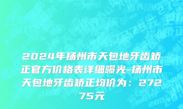 2024年扬州市天包地牙齿矫正官方价格表详细曝光-扬州市天包地牙齿矫正均价为：27275元