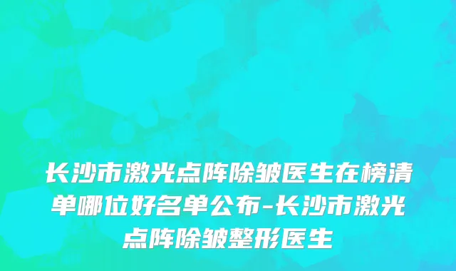 长沙市激光点阵除皱医生在榜清单哪位好名单公布-长沙市激光点阵除皱整形医生
