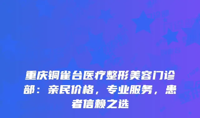 重庆铜雀台医疗整形美容门诊部：亲民价格，专业服务，患者信赖之选