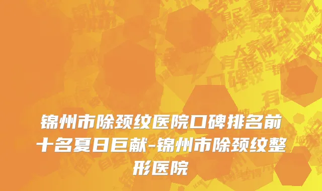 锦州市除颈纹医院口碑排名前十名夏日巨献-锦州市除颈纹整形医院