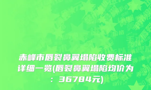 赤峰市唇裂鼻翼塌陷收费标准详细一览(唇裂鼻翼塌陷均价为：36784元)