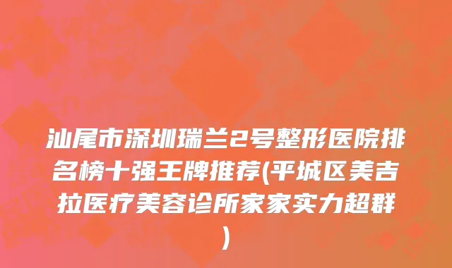 汕尾市深圳瑞兰2号整形医院排名榜十强王牌推荐(平城区美吉拉医疗美容诊所家家实力超群)