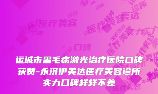 运城市黑毛痣激光治疗医院口碑获赞-永济伊美达医疗美容诊所实力口碑样样不差