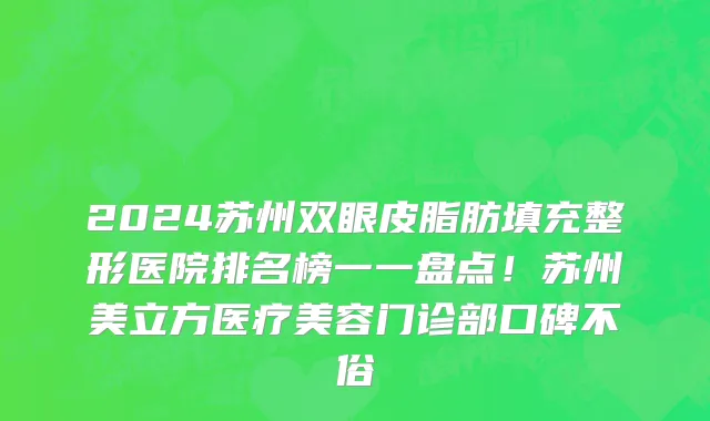 2024苏州双眼皮脂肪填充整形医院排名榜一一盘点!苏州美立方医疗美容门诊部口碑不俗