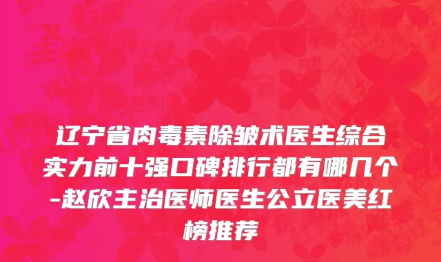 辽宁省肉毒素除皱术医生综合实力前十强口碑排行都有哪几个-赵欣主治医师医生公立医美红榜推荐
