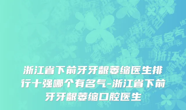 浙江省下前牙牙龈萎缩医生排行十强哪个有名气-浙江省下前牙牙龈萎缩口腔医生