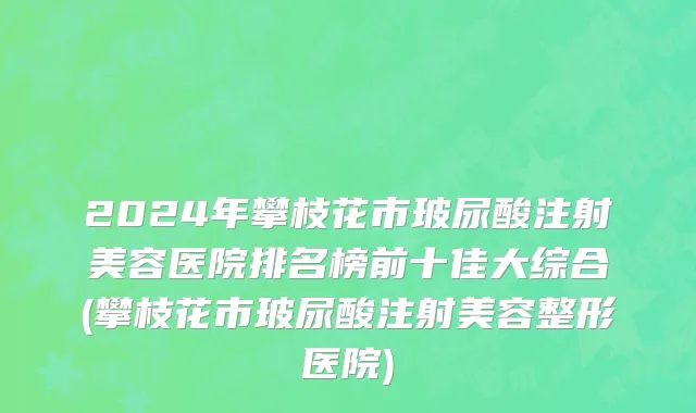 2024年攀枝花市玻尿酸注射美容医院排名榜前十佳大综合(攀枝花市玻尿酸注射美容整形医院)