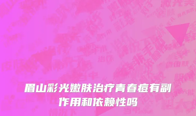 眉山彩光嫩肤治疗青春痘有副作用和依赖性吗
