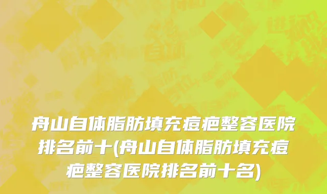舟山自体脂肪填充痘疤整容医院排名前十(舟山自体脂肪填充痘疤整容医院排名前十名)