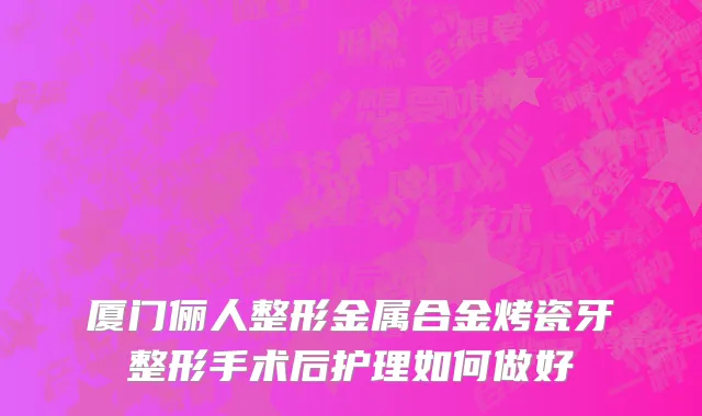 厦门俪人整形金属合金烤瓷牙整形手术后护理如何做好