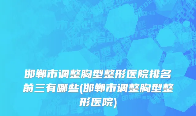 邯郸市调整胸型整形医院排名前三有哪些(邯郸市调整胸型整形医院)