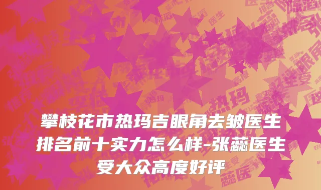 攀枝花市热玛吉眼角去皱医生排名前十实力怎么样-张蕊医生受大众高度好评