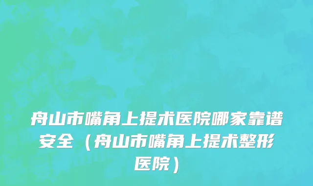 舟山市嘴角上提术医院哪家靠谱安全（舟山市嘴角上提术整形医院）