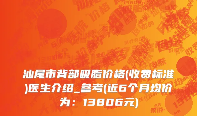 汕尾市背部吸脂价格(收费标准)医生介绍_参考(近6个月均价为：13806元)