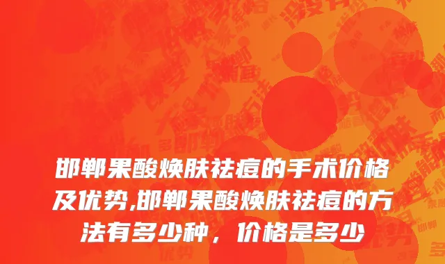 邯郸果酸焕肤祛痘的手术价格及优势,邯郸果酸焕肤祛痘的方法有多少种，价格是多少