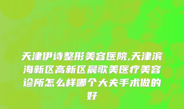 天津伊诗整形美容医院,天津滨海新区高新区晨歌美医疗美容诊所怎么样哪个大夫手术做的好