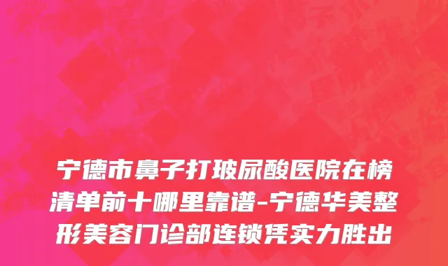 宁德市鼻子打玻尿酸医院在榜清单前十哪里靠谱-宁德华美整形美容门诊部连锁凭实力胜出